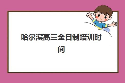 哈尔滨高三全日制培训时间怎么查?2025年招生时间表与择校攻略 哈尔滨高三全日制培训时间怎么查?2025年招生时间表与择校攻略