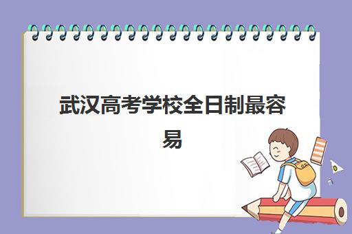 武汉高考学校全日制最容易的大学排名？2025年录取分数线较低院校推荐与报考指南