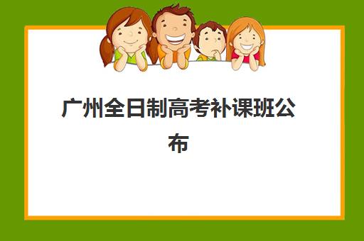 广州全日制高考补课班公布时间2025年如何查询？最新权威时间表、各机构日程对比与科学择校全指南