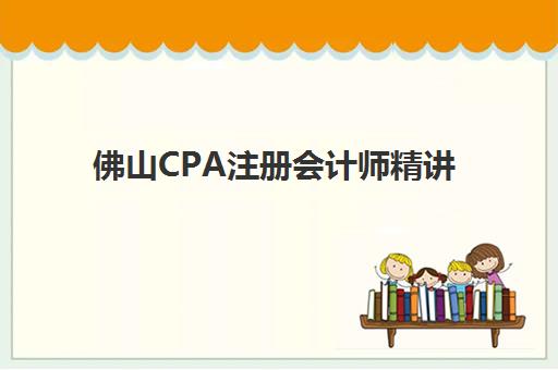 佛山CPA注册会计师精讲课程培训基地精选，附地址与课程特色解析