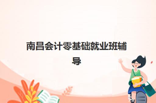 南昌会计零基础就业班辅导班哪个比较好一点？2025年最新机构对比与择校全攻略
