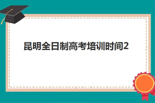 昆明全日制高考培训时间2025考试时间表如何查询？最新考试安排、培训机构时间对接与备考规划全指南