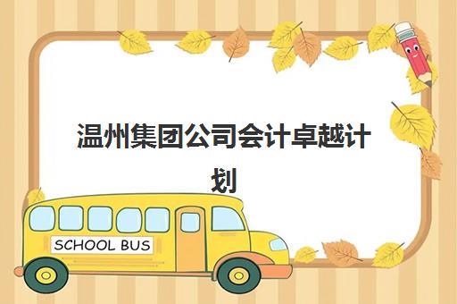 温州集团公司会计卓越计划预报名时间2026如何查询？最新官方时间表解读、报名流程与资格要求全解析