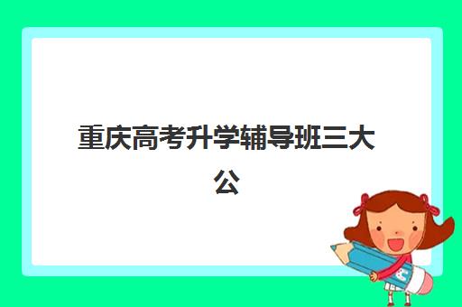 重庆高考升学辅导班三大公办机构特色对比如何参考？2025年最新权威榜单解析、各校优势与择校全指南