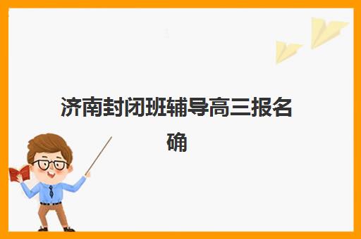 济南封闭班辅导高三报名确认时间表格如何查询？2025年最新时间表、报名流程与常见问题解答全攻略