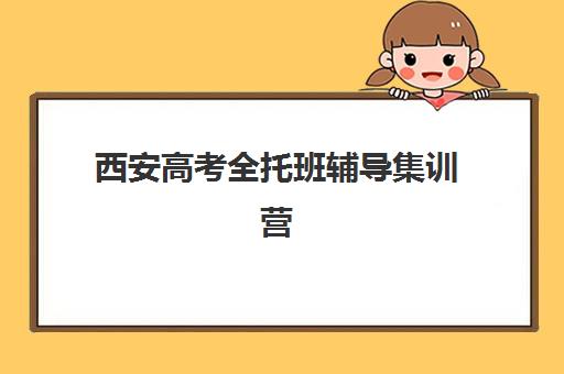 西安高考全托班辅导集训营哪家口碑好？2025年最新十大机构综合排名与择校全攻略
