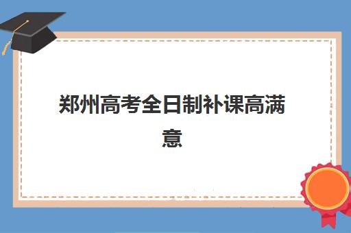 郑州高考全日制补课高满意度机构TOP5如何选择？2025年权威满意度榜单解析、择校标准与成功案例全指南