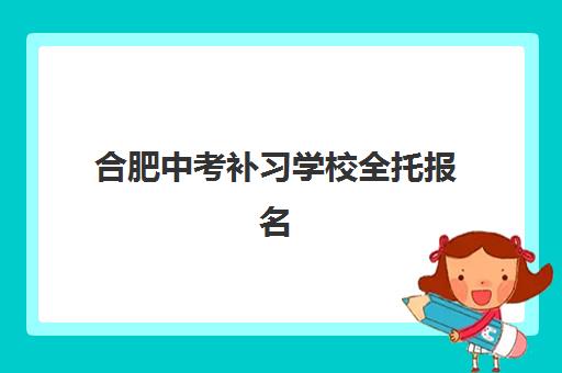 合肥中考补习学校全托报名2025报名时间表如何查询？权威时间安排、报名步骤与择校全攻略一站式解析
