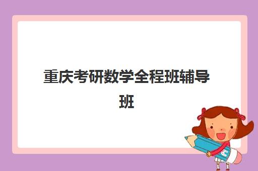 重庆考研数学全程班辅导班有哪些学校可以报？2025年最新权威榜单、各机构特色与择校全指南