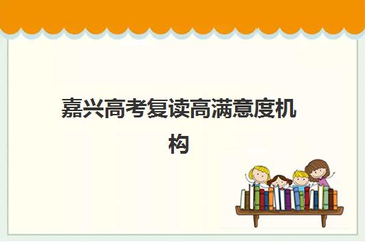 嘉兴高考复读高满意度机构TOP5如何选择？2025年最新权威排名与择校全攻略解析