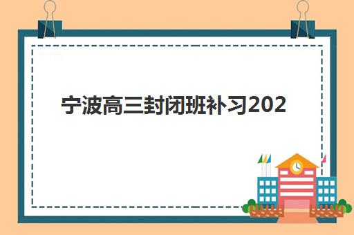 宁波高三封闭班补习2025年考点有哪些如何查询？最新考点分布、备考策略与提分指南全解析