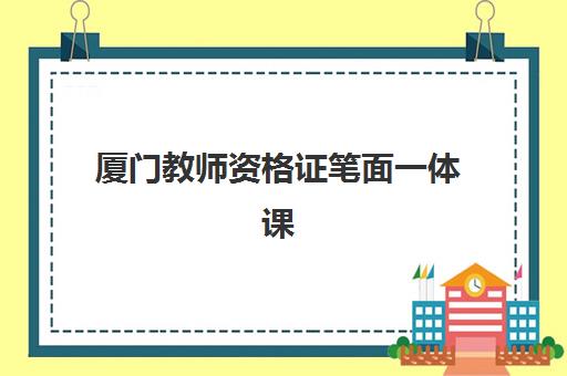 厦门教师资格证笔面一体课程班培训机构哪家好一点？2025年权威择校指南与通过率对比