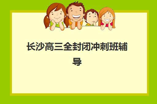 长沙高三全封闭冲刺班辅导班哪个比较好？2025年十大机构排名与收费标准全解析