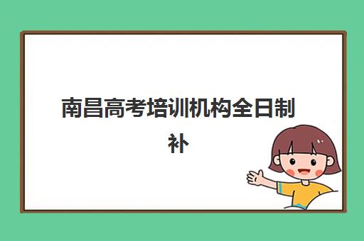 南昌高考培训机构全日制补习培训基地在哪个位置？2025年最新权威地址清单、各校特色解析与科学择校全指南