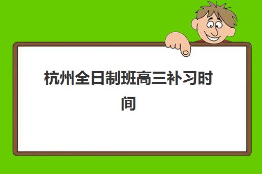 杭州全日制班高三补习时间2025具体时间如何安排?最新暑期开学时间与全年规划全解析 杭州全日制班高三补习时间2025具体时间如何安排?最新暑期开学时间与全年规划全解析