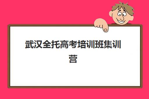 武汉全托高考培训班集训营哪个比较好?2025年五大机构实力解析与择校指南 武汉全托高考培训班集训营哪个比较好?2025年五大机构实力解析与择校指南