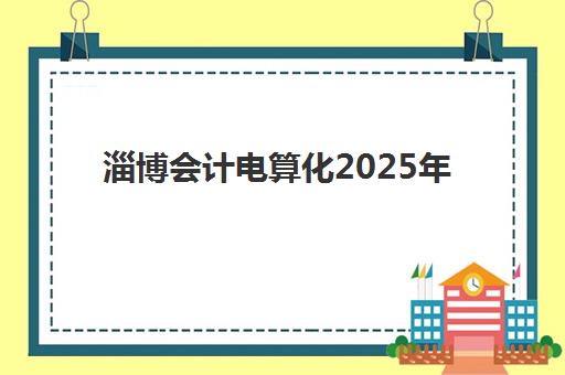 淄博会计电算化2025年考多少分及格？最新评分标准与备考全解析