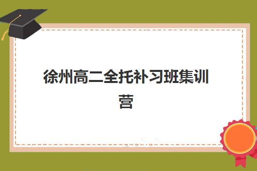 徐州高二全托补习班集训营哪个比较好一点？2025年最新机构排名、特色对比与科学择校全攻略