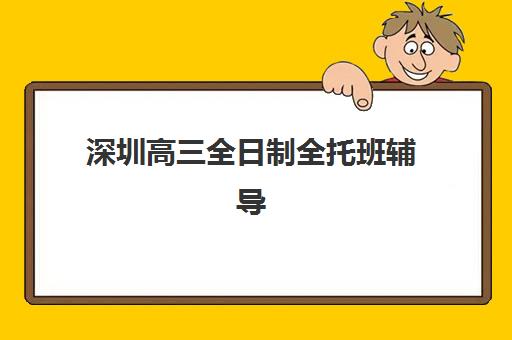深圳高三全日制全托班辅导班哪个比较好一点？2025年最新权威TOP10排名、各校特色解析与科学择校全指南