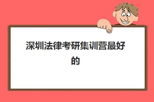 深圳法律考研集训营最好的培训机构排名如何选择？2025年最新权威榜单、各校特色对比与科学择校全指南