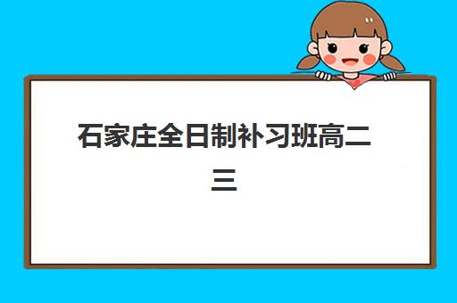 石家庄全日制补习班高二三大公办机构特色对比如何查询？2025年最新对比分析、择校标准与成功案例全解析