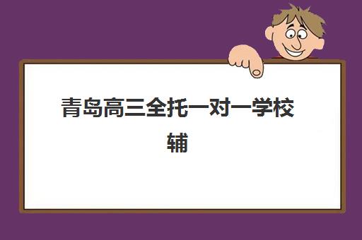 青岛高三全托一对一学校辅导班有哪些机构可以报？2025年权威排名与择校全攻略
