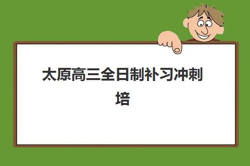 太原高三全日制补习冲刺培训班多少钱一个月？2025年月费估算、顶尖机构对比与科学择校全指南