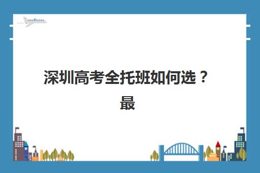 深圳高考全托班如何选？最新排名与高性价比机构全攻略
