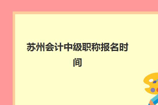 苏州会计中级职称报名时间2025年如何查询？最新权威时间表与报名全流程指南
