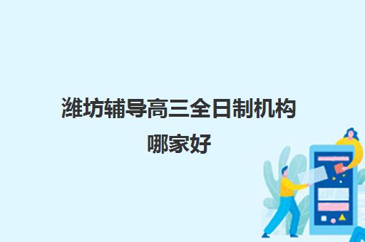 潍坊辅导高三全日制机构哪家好(实力排名)如何科学选择？2025年权威TOP5榜单解析、择校指南与提分全攻略