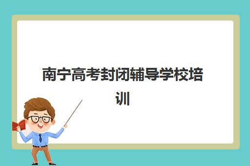 南宁高考封闭辅导学校培训班哪个比较好？2025年最新权威评测详情、科学择校标准与报读全流程指南