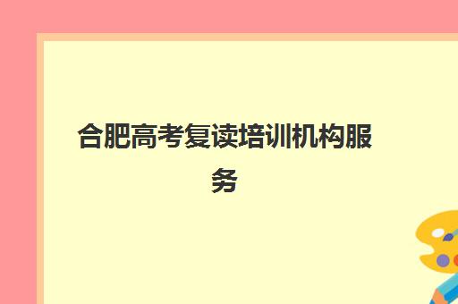 合肥高考复读培训机构服务竞争力报告如何解读？2025年最新服务对比、优势分析与择校指南
