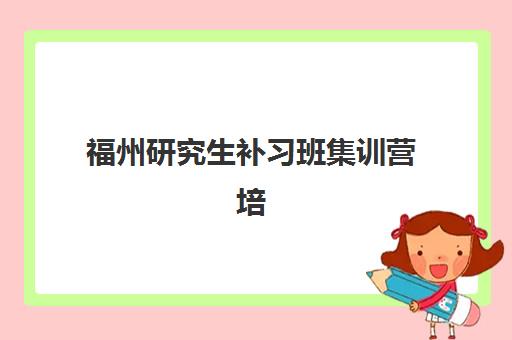 福州研究生补习班集训营培训机构哪个比较好？2025年最新权威排名前十榜单与科学择校全攻略指南