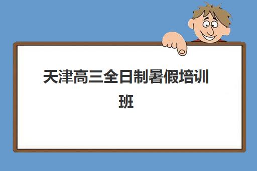 天津高三全日制暑假培训班如何选？2025年头部机构课程特色、收费标准与择校指南