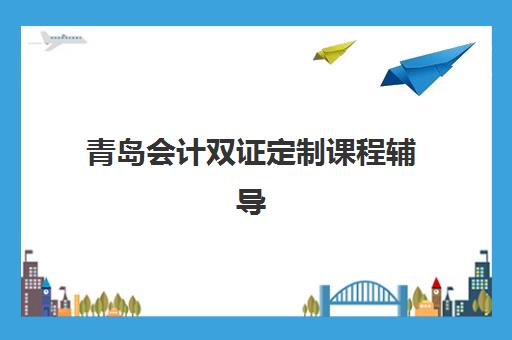 青岛会计双证定制课程辅导机构排行榜最新，仁和、北智等5家机构课程对比与选择指南