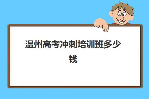 温州高考冲刺培训班多少钱一年？2025年最新收费标准与高性价比机构选择指南