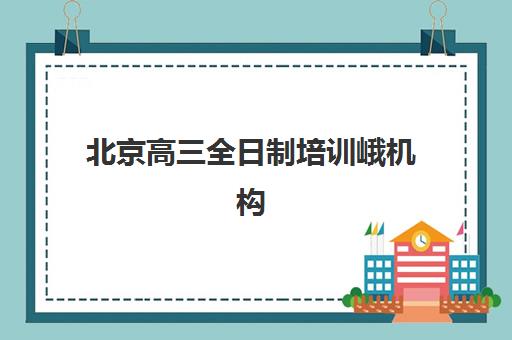 北京高三全日制培训峨机构排行榜前十名如何查询？2025年最新权威榜单、评估标准与择校指南全解析