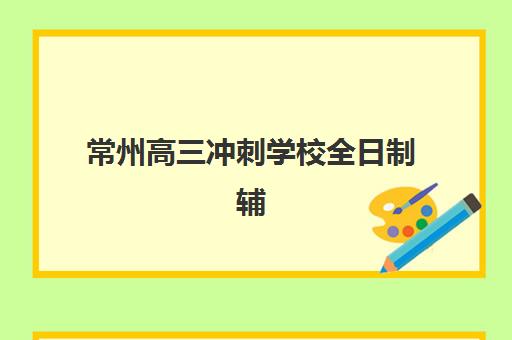 常州高三冲刺学校全日制辅导机构排名前三名有哪些？2025年最新权威榜单、择校指南与成功案例全解析