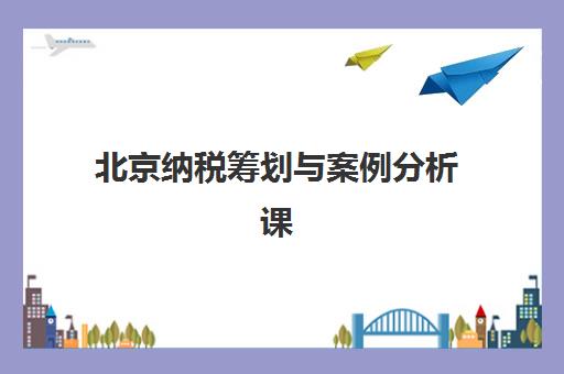 北京纳税筹划与案例分析课程五大机构技术白皮书如何科学参考？2025年权威数据解析、择校指南与实操全攻略