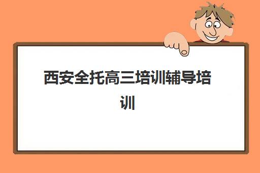 西安全托高三培训辅导培训机构哪家好？2025年最新实力对比与高性价比择校指南