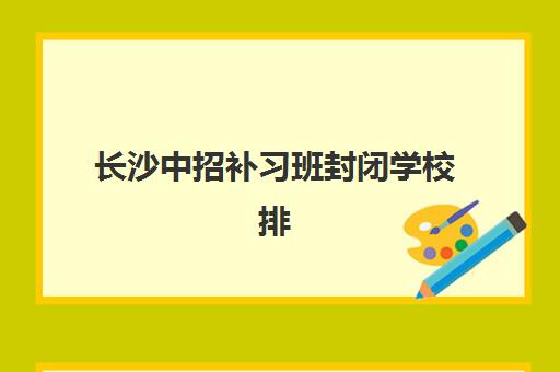 长沙中招补习班封闭学校排名一览表如何查询？2025年最新十大机构实力对比与择校指南