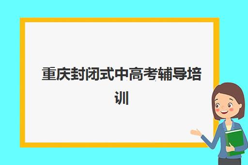 重庆封闭式中高考辅导培训班培训学校排名前十名如何选择？2025年最新权威榜单、课程特色与择校全指南