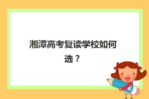 湘潭高考复读学校如何选？2025年五大机构排名与寄宿基地全解析