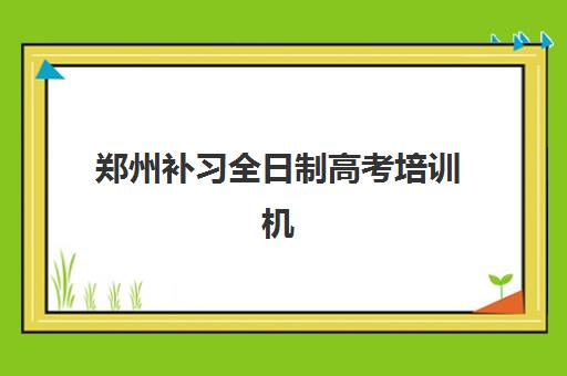 郑州补习全日制高考培训机构哪家强些？2025年最新权威排名、择校指南与成功案例解析