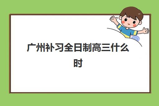 广州补习全日制高三什么时候报名考试啊？2025年最新报名时间表与备考全流程指南