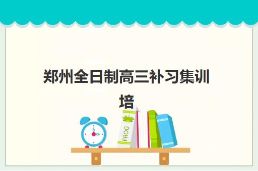 郑州全日制高三补习集训培训机构哪家口碑比较好？2023年最新TOP5口碑排名、选择标准与家长真实反馈全指南
