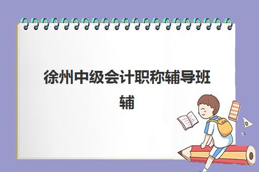 徐州中级会计职称辅导班辅导机构哪家强一点啊？2025年最新权威排名与择校全攻略