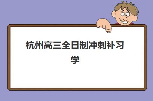 杭州高三全日制冲刺补习学校培训基地在哪个位置？2025年最新校区地址一览与择校指南