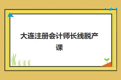 大连注册会计师长线脱产课程辅导班哪个比较好一点？2025年最新权威排名、择校指南与成功策略全解析