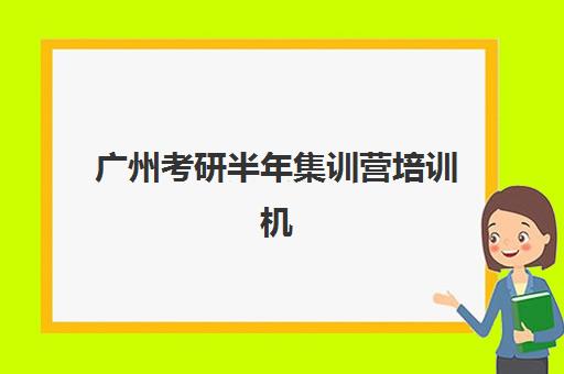 广州考研半年集训营培训机构哪个更好一点？2025年最新权威排名对比与科学择校全攻略指南